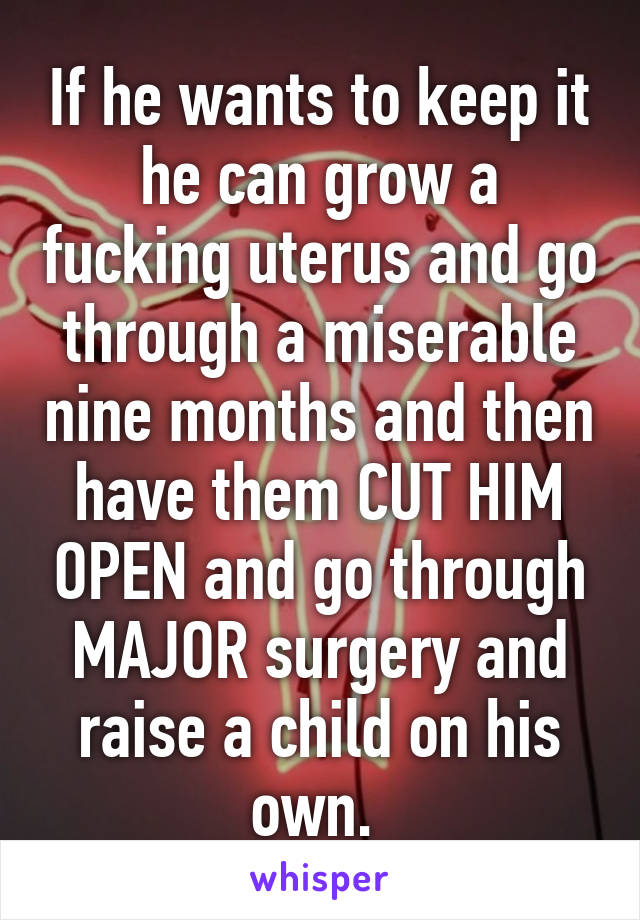 If he wants to keep it he can grow a fucking uterus and go through a miserable nine months and then have them CUT HIM OPEN and go through MAJOR surgery and raise a child on his own. 