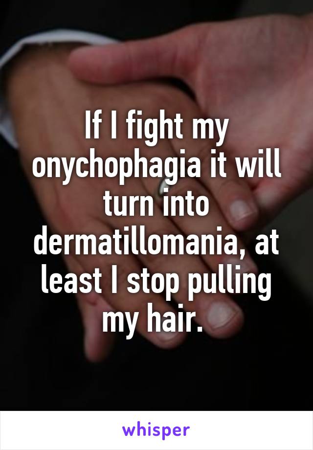 If I fight my onychophagia it will turn into dermatillomania, at least I stop pulling my hair. 