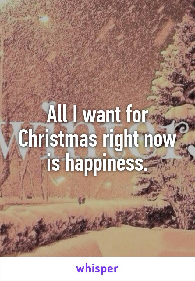 All I want for Christmas right now is happiness.