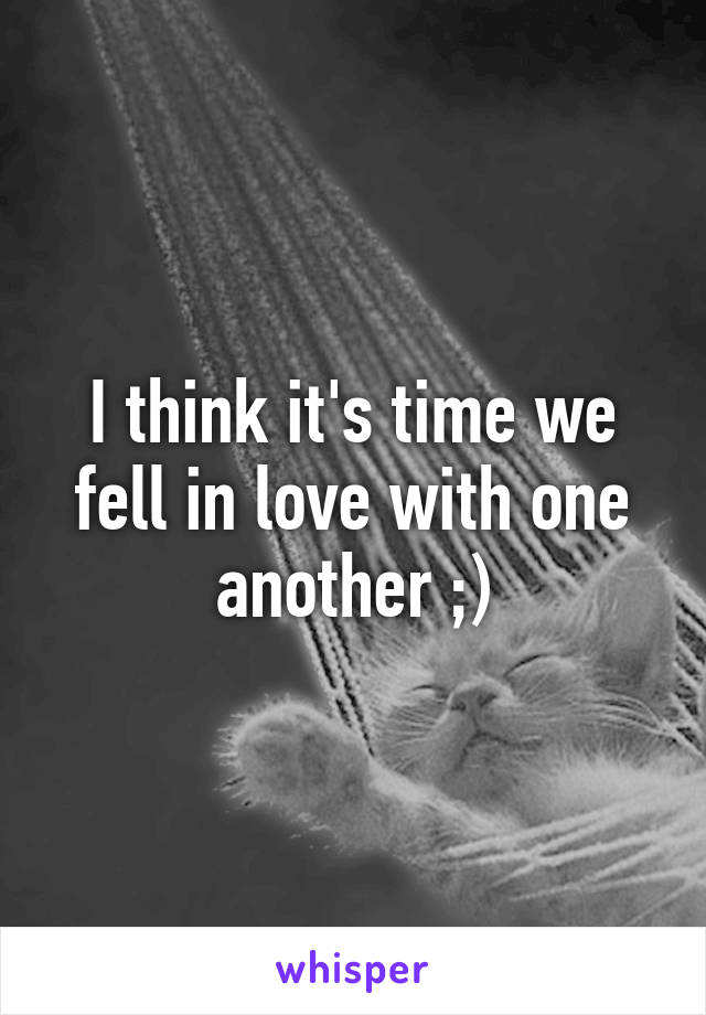 I think it's time we fell in love with one another ;)