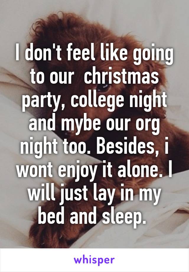 I don't feel like going to our  christmas party, college night and mybe our org night too. Besides, i wont enjoy it alone. I will just lay in my bed and sleep. 