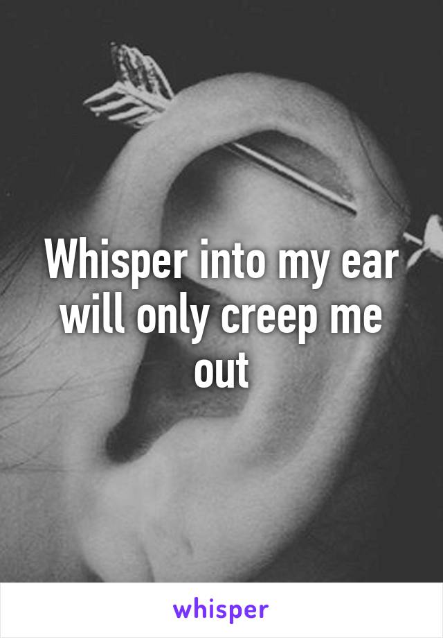 Whisper into my ear will only creep me out