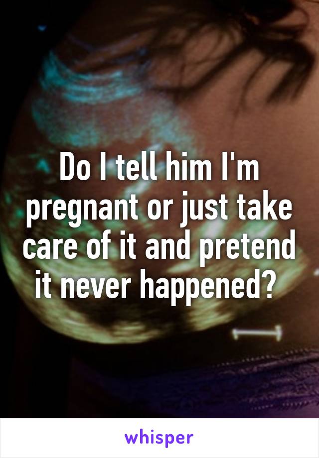 Do I tell him I'm pregnant or just take care of it and pretend it never happened? 