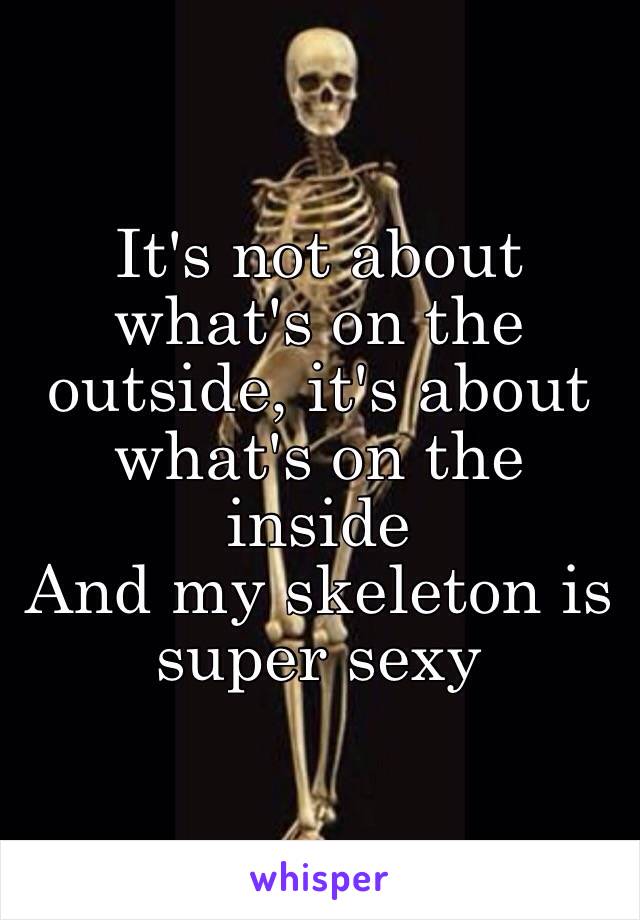 It's not about what's on the outside, it's about what's on the inside
And my skeleton is super sexy