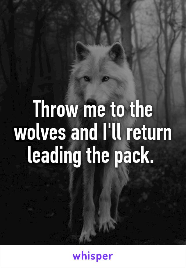 Throw me to the wolves and I'll return leading the pack. 