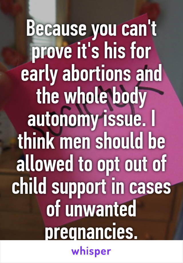 Because you can't prove it's his for early abortions and the whole body autonomy issue. I think men should be allowed to opt out of child support in cases of unwanted pregnancies.