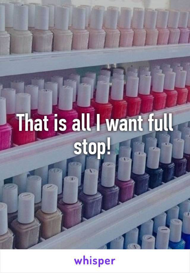 That is all I want full stop! 