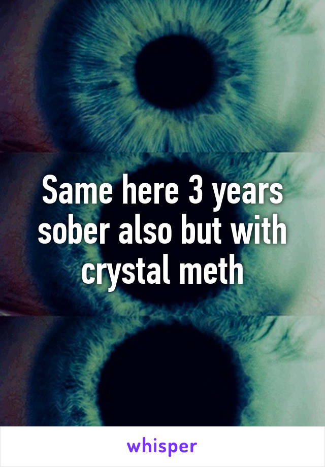 Same here 3 years sober also but with crystal meth