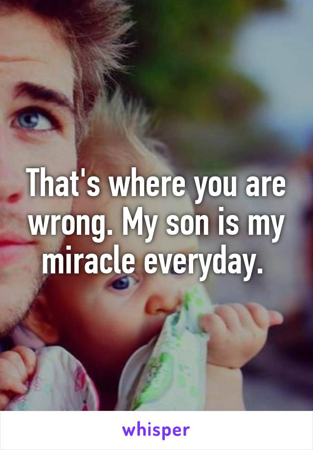 That's where you are wrong. My son is my miracle everyday. 