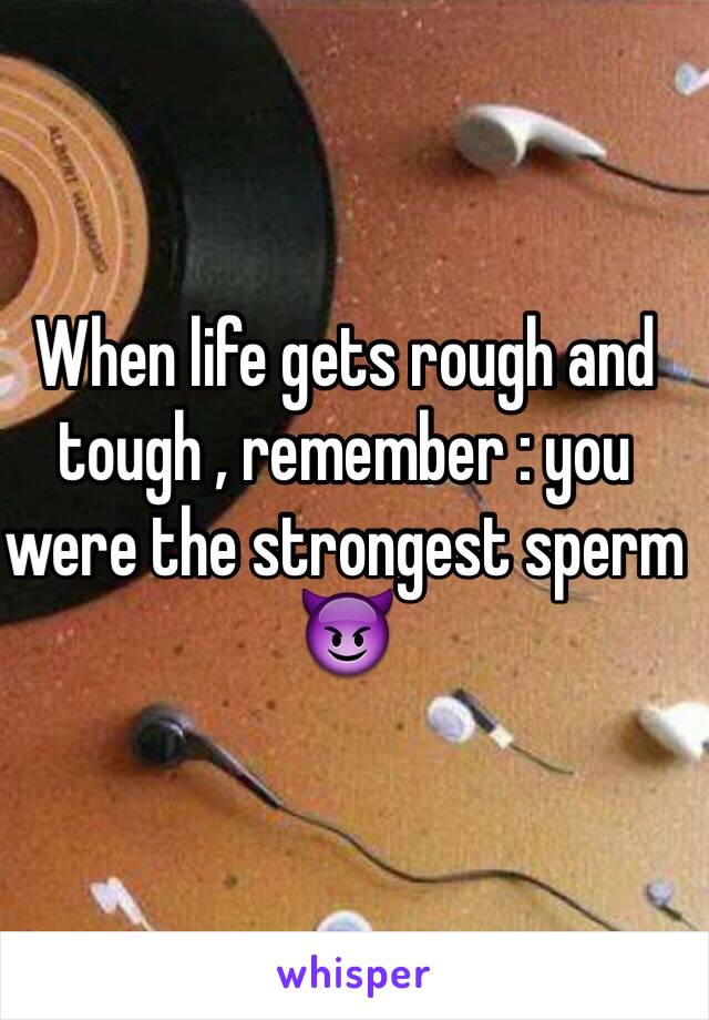 When life gets rough and tough , remember : you were the strongest sperm 😈