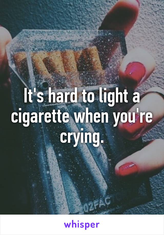 It's hard to light a cigarette when you're crying.