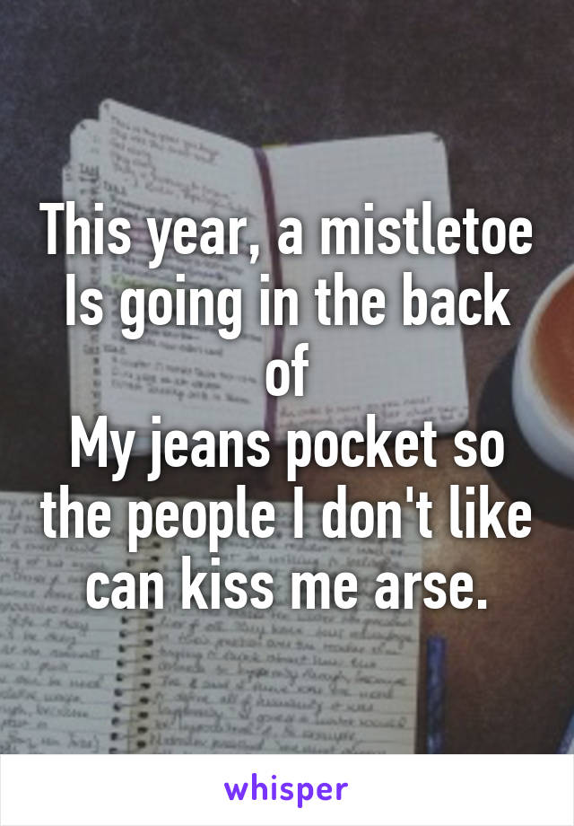 This year, a mistletoe
Is going in the back of
My jeans pocket so the people I don't like can kiss me arse.