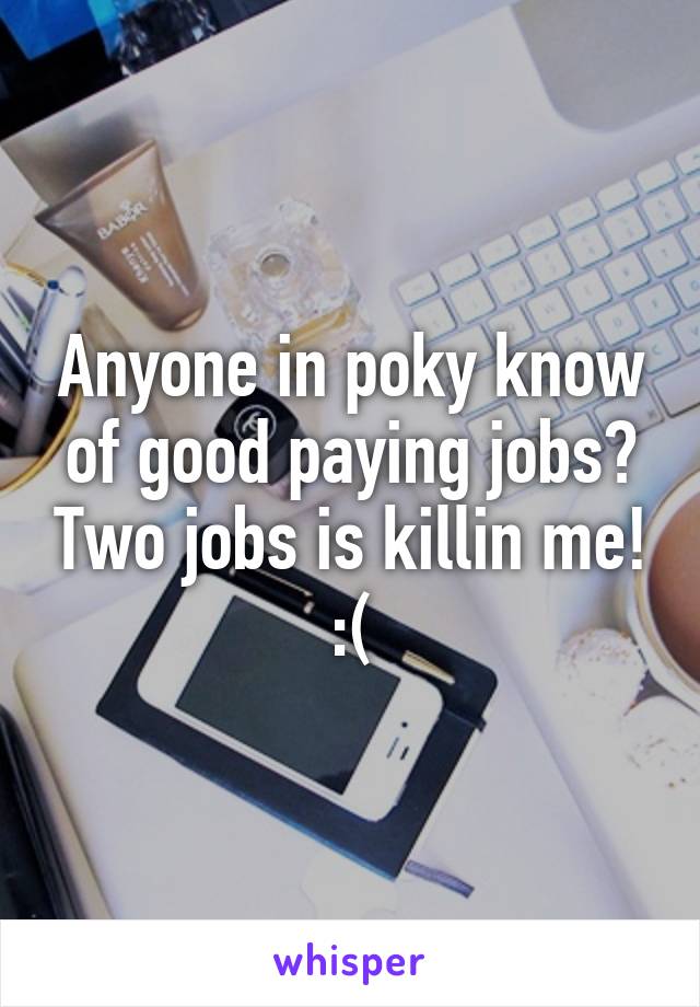 Anyone in poky know of good paying jobs? Two jobs is killin me! :(