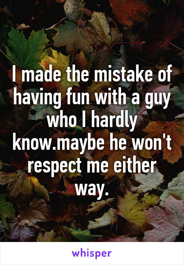 I made the mistake of having fun with a guy who I hardly know.maybe he won't respect me either way.