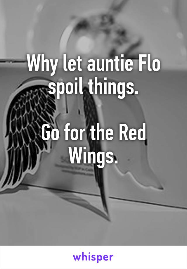 Why let auntie Flo spoil things.

Go for the Red Wings.

