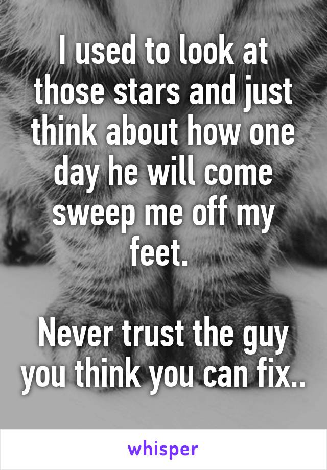 I used to look at those stars and just think about how one day he will come sweep me off my feet. 

Never trust the guy you think you can fix.. 