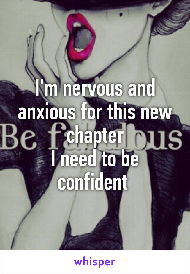 I'm nervous and anxious for this new chapter
I need to be confident 