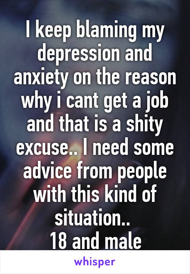 I keep blaming my depression and anxiety on the reason why i cant get a job and that is a shity excuse.. I need some advice from people with this kind of situation.. 
18 and male