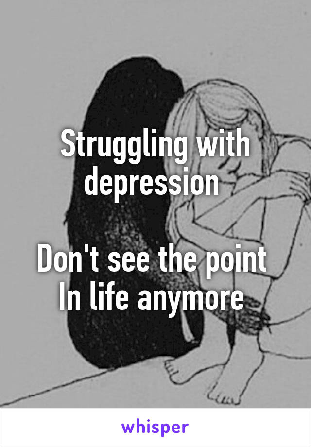 Struggling with depression 

Don't see the point 
In life anymore 