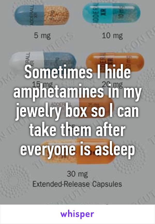 Sometimes I hide amphetamines in my jewelry box so I can take them after everyone is asleep