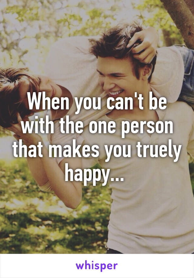 When you can't be with the one person that makes you truely happy... 