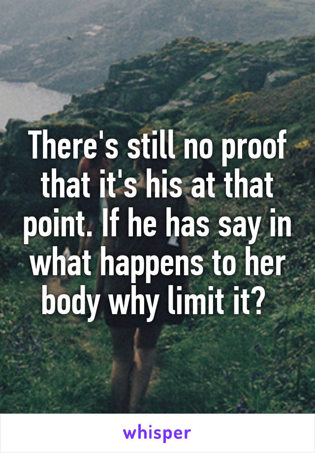 There's still no proof that it's his at that point. If he has say in what happens to her body why limit it? 