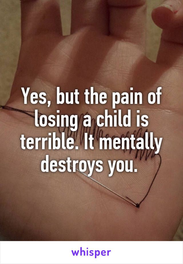 Yes, but the pain of losing a child is terrible. It mentally destroys you. 