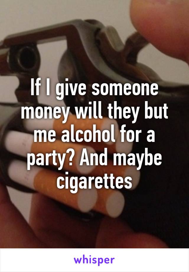 If I give someone money will they but me alcohol for a party? And maybe cigarettes