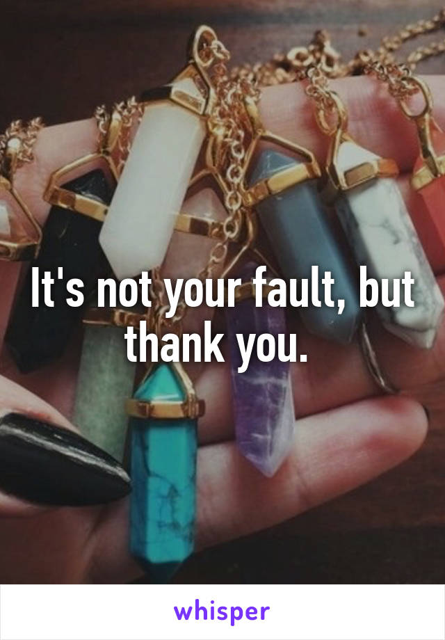 It's not your fault, but thank you. 