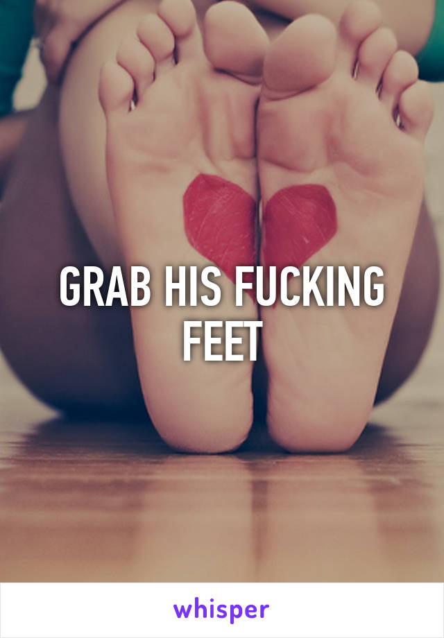 GRAB HIS FUCKING FEET