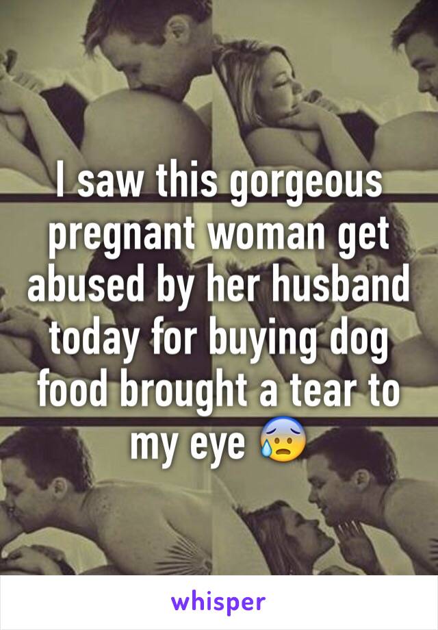 I saw this gorgeous pregnant woman get abused by her husband today for buying dog food brought a tear to my eye 😰