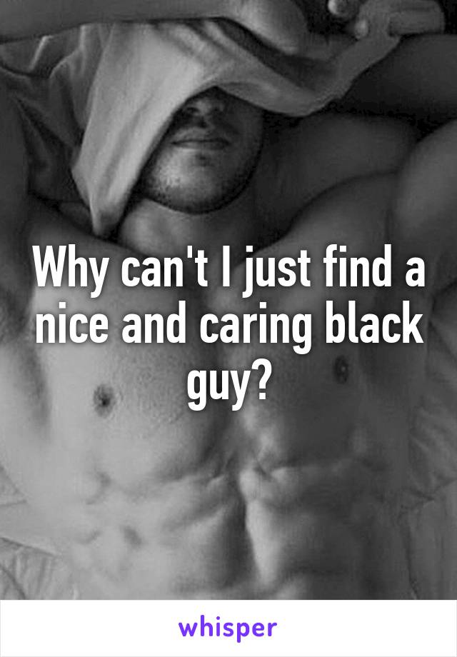 Why can't I just find a nice and caring black guy?