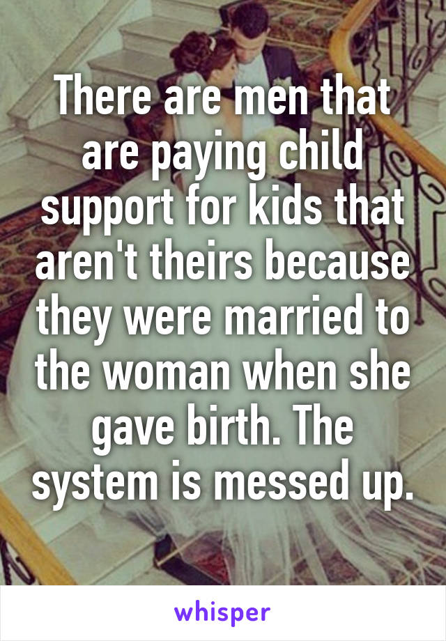 There are men that are paying child support for kids that aren't theirs because they were married to the woman when she gave birth. The system is messed up. 