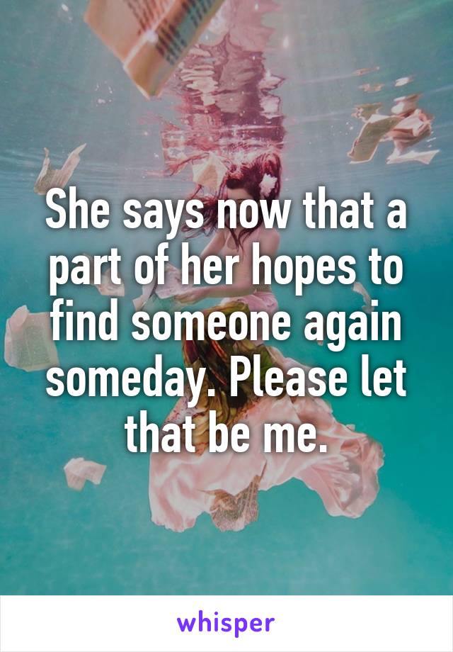 She says now that a part of her hopes to find someone again someday. Please let that be me.