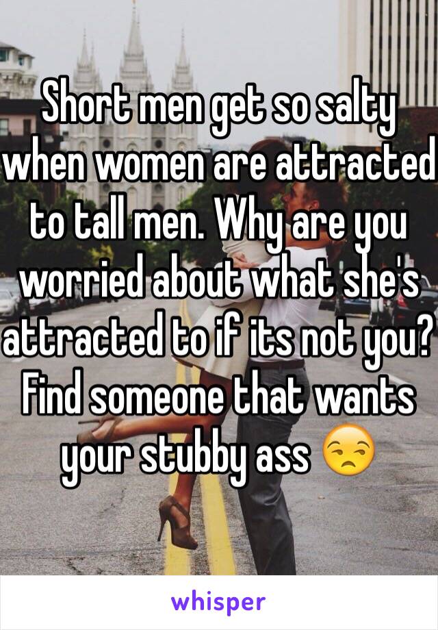 Short men get so salty when women are attracted to tall men. Why are you worried about what she's attracted to if its not you? Find someone that wants your stubby ass 😒