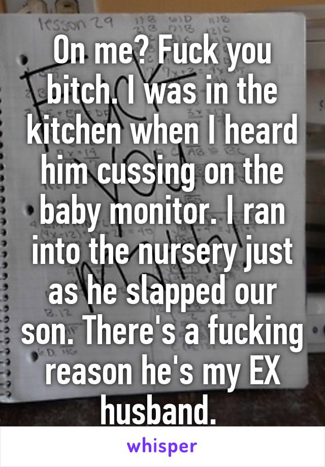 On me? Fuck you bitch. I was in the kitchen when I heard him cussing on the baby monitor. I ran into the nursery just as he slapped our son. There's a fucking reason he's my EX husband. 