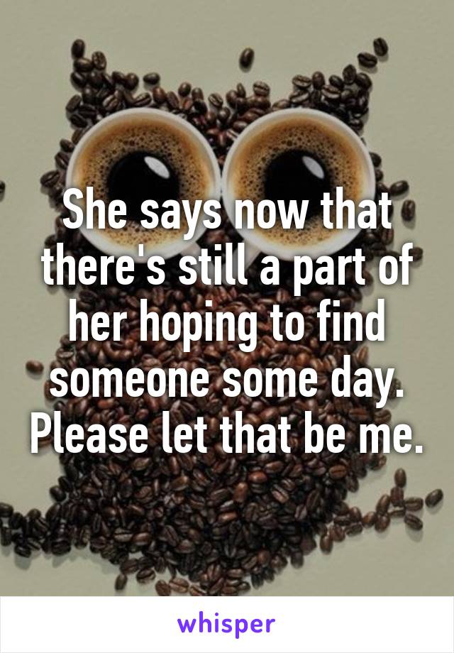 She says now that there's still a part of her hoping to find someone some day. Please let that be me.