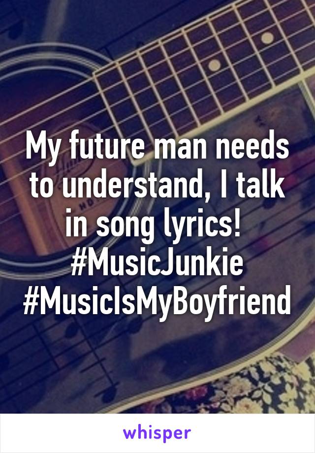 My future man needs to understand, I talk in song lyrics! 
#MusicJunkie #MusicIsMyBoyfriend