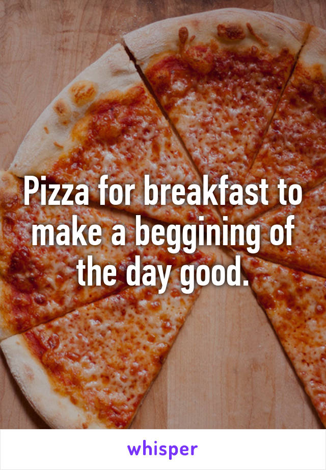 Pizza for breakfast to make a beggining of the day good.