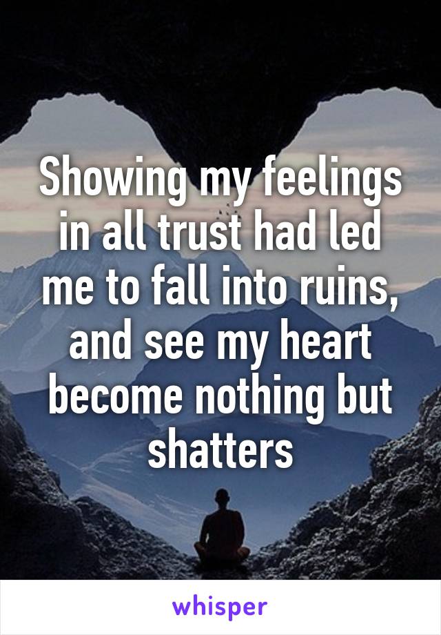 Showing my feelings in all trust had led me to fall into ruins, and see my heart become nothing but shatters