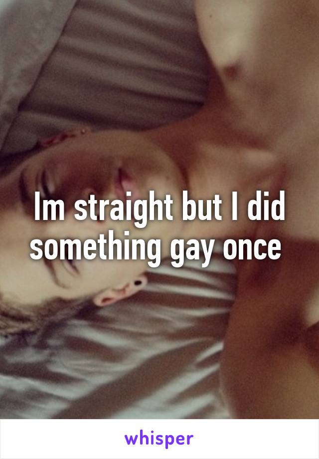 Im straight but I did something gay once 