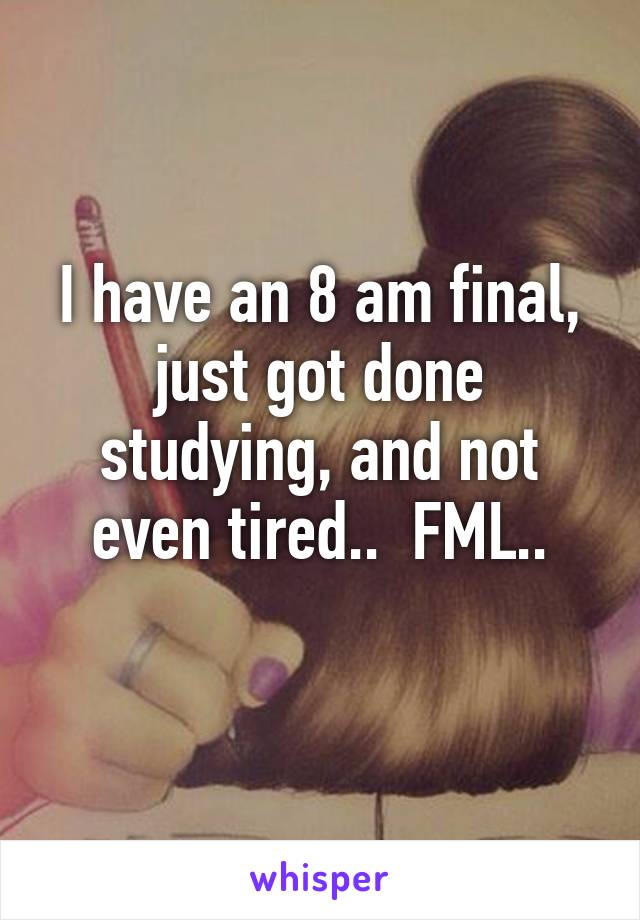 I have an 8 am final, just got done studying, and not even tired..  FML..
