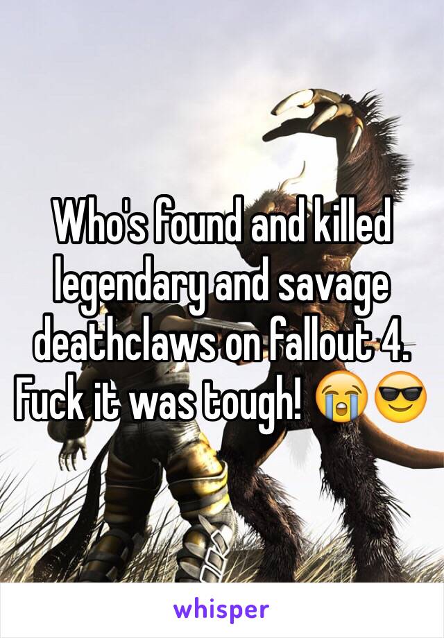 Who's found and killed legendary and savage deathclaws on fallout 4. Fuck it was tough! 😭😎