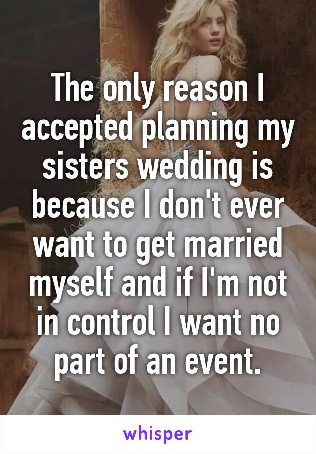 The only reason I accepted planning my sisters wedding is because I don't ever want to get married myself and if I'm not in control I want no part of an event.