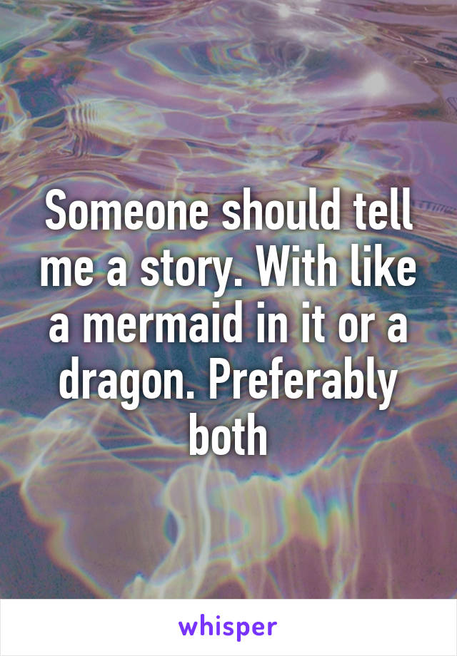 Someone should tell me a story. With like a mermaid in it or a dragon. Preferably both