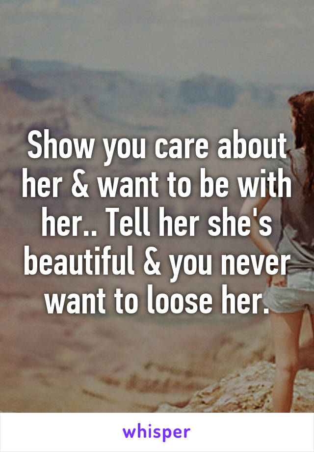 Show you care about her & want to be with her.. Tell her she's beautiful & you never want to loose her.