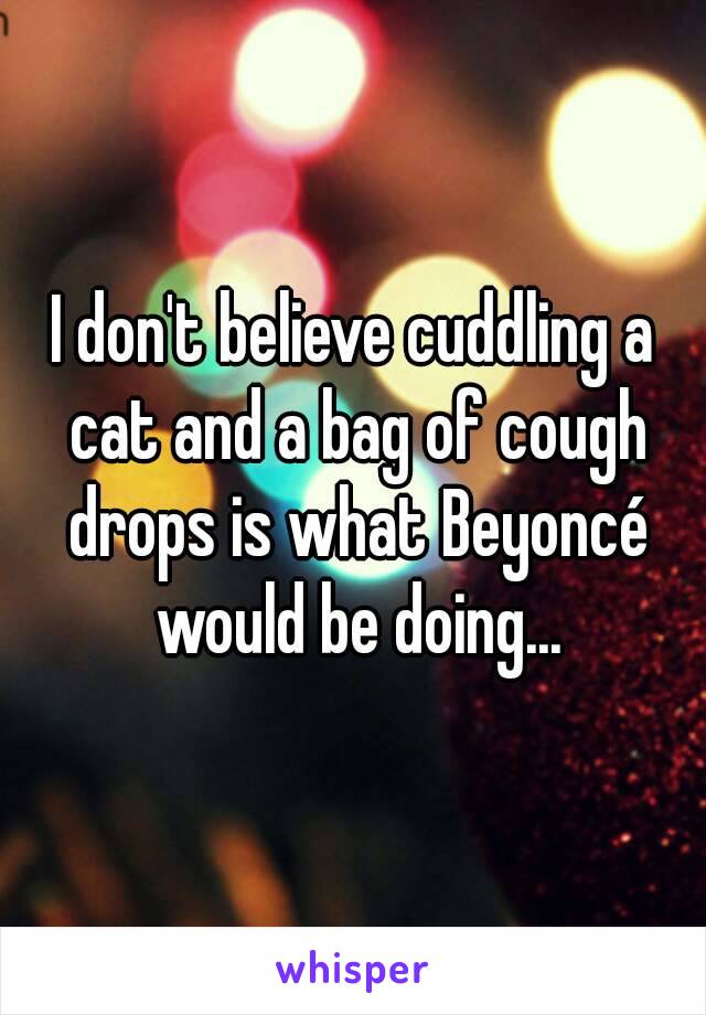 I don't believe cuddling a cat and a bag of cough drops is what Beyoncé would be doing...