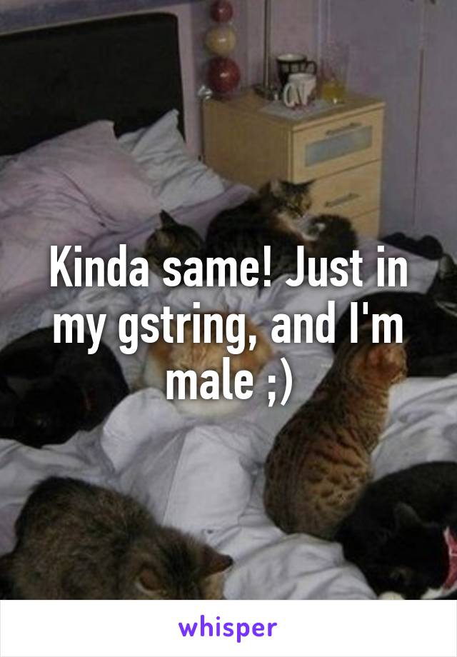 Kinda same! Just in my gstring, and I'm male ;)