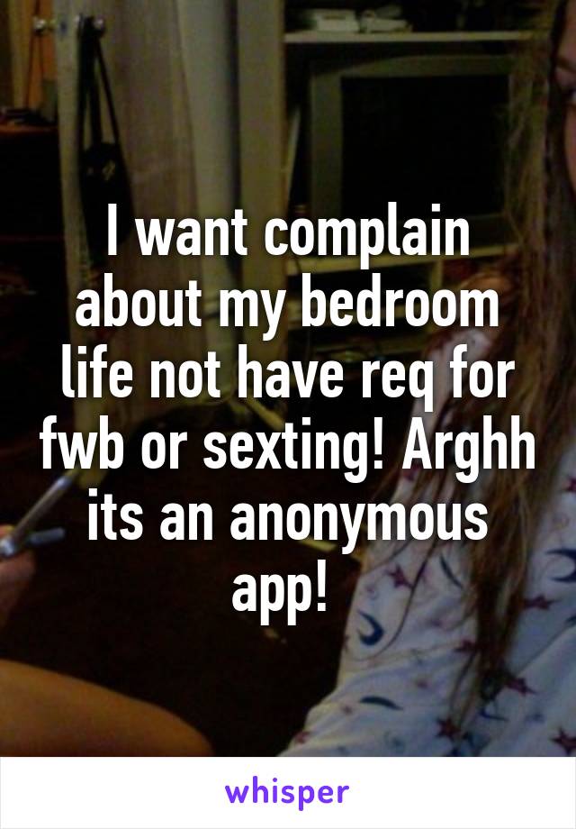 I want complain about my bedroom life not have req for fwb or sexting! Arghh its an anonymous app! 