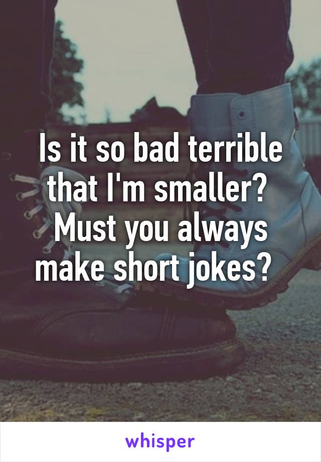 Is it so bad terrible that I'm smaller? 
Must you always make short jokes?  
